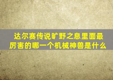 达尔赛传说旷野之息里面最厉害的哪一个机械神兽是什么