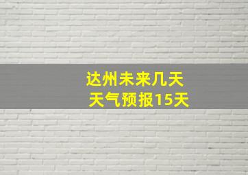 达州未来几天天气预报15天