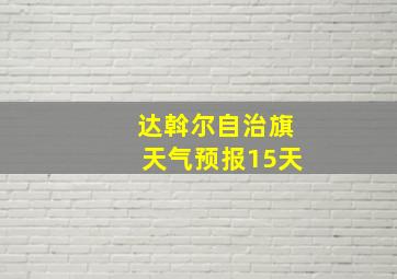 达斡尔自治旗天气预报15天