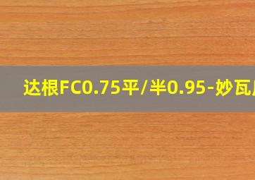 达根FC0.75平/半0.95-妙瓦底