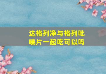 达格列净与格列吡嗪片一起吃可以吗