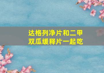 达格列净片和二甲双瓜缓释片一起吃