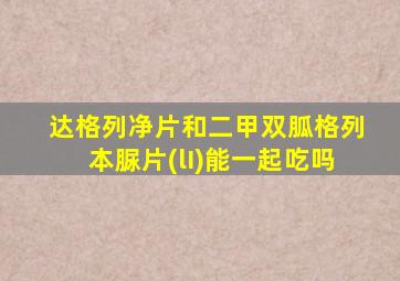 达格列净片和二甲双胍格列本脲片(lI)能一起吃吗