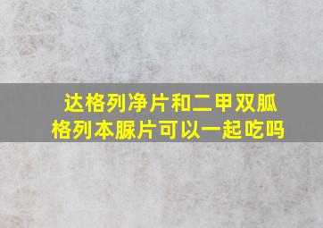 达格列净片和二甲双胍格列本脲片可以一起吃吗