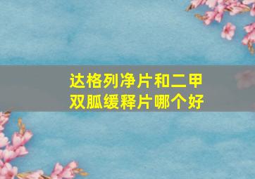 达格列净片和二甲双胍缓释片哪个好