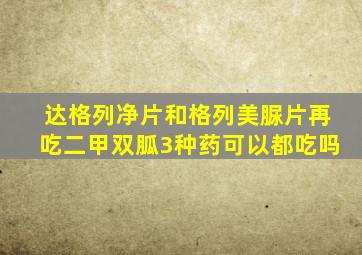 达格列净片和格列美脲片再吃二甲双胍3种药可以都吃吗