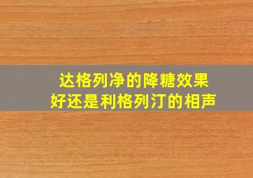 达格列净的降糖效果好还是利格列汀的相声