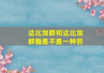 达比加群和达比加群酯是不是一种药