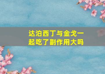 达泊西丁与金戈一起吃了副作用大吗