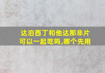 达泊西丁和他达那非片可以一起吃吗,哪个先用