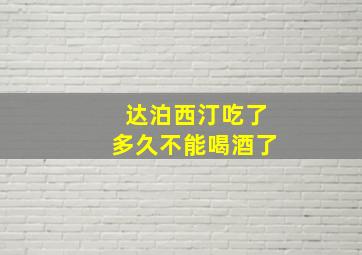 达泊西汀吃了多久不能喝酒了