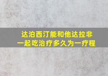 达泊西汀能和他达拉非一起吃治疗多久为一疗程