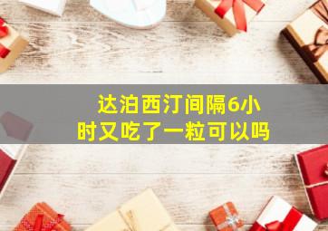 达泊西汀间隔6小时又吃了一粒可以吗