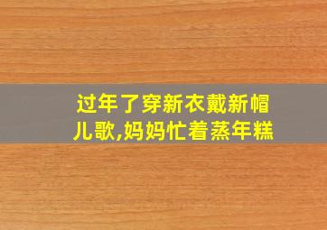 过年了穿新衣戴新帽儿歌,妈妈忙着蒸年糕