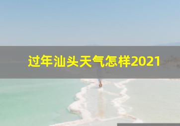 过年汕头天气怎样2021