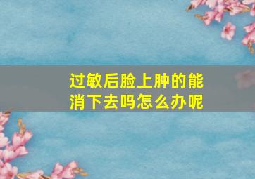 过敏后脸上肿的能消下去吗怎么办呢