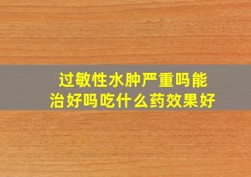 过敏性水肿严重吗能治好吗吃什么药效果好