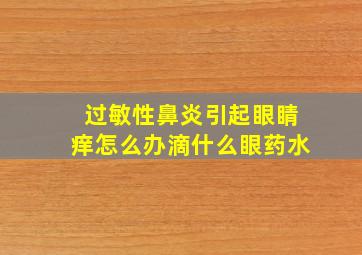 过敏性鼻炎引起眼睛痒怎么办滴什么眼药水