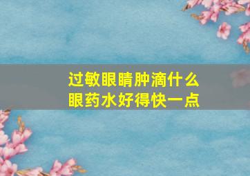 过敏眼睛肿滴什么眼药水好得快一点