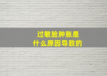 过敏脸肿胀是什么原因导致的