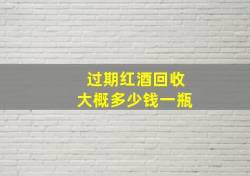 过期红酒回收大概多少钱一瓶