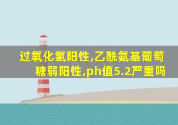 过氧化氢阳性,乙酰氨基葡萄糖弱阳性,ph值5.2严重吗