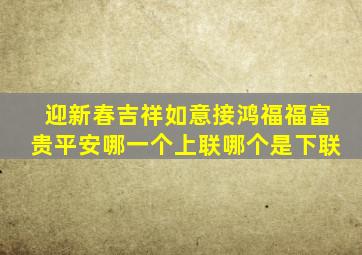 迎新春吉祥如意接鸿福福富贵平安哪一个上联哪个是下联