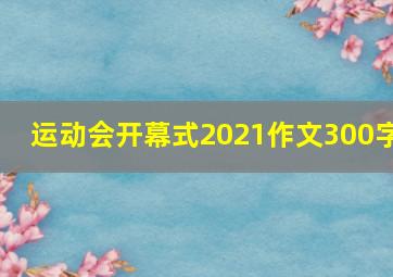 运动会开幕式2021作文300字