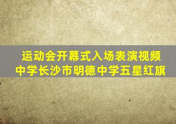 运动会开幕式入场表演视频中学长沙市明德中学五星红旗