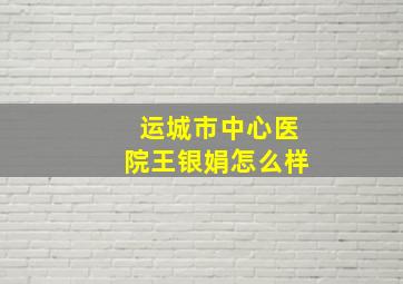 运城市中心医院王银娟怎么样