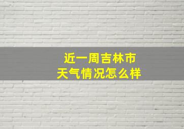 近一周吉林市天气情况怎么样