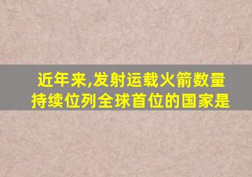 近年来,发射运载火箭数量持续位列全球首位的国家是