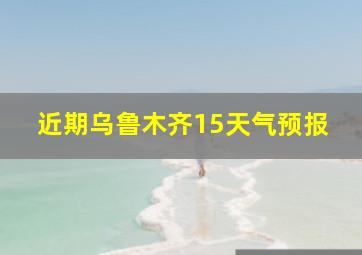 近期乌鲁木齐15天气预报