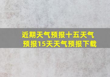 近期天气预报十五天气预报15天天气预报下载