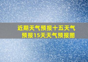 近期天气预报十五天气预报15天天气预报图