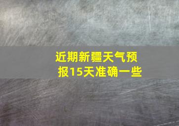 近期新疆天气预报15天准确一些