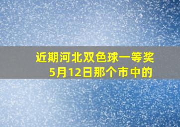 近期河北双色球一等奖5月12日那个市中的