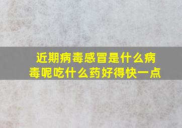 近期病毒感冒是什么病毒呢吃什么药好得快一点