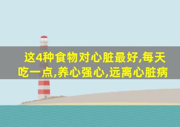 这4种食物对心脏最好,每天吃一点,养心强心,远离心脏病