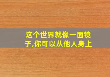 这个世界就像一面镜子,你可以从他人身上