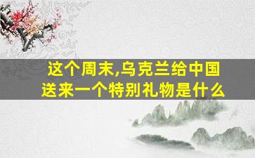 这个周末,乌克兰给中国送来一个特别礼物是什么