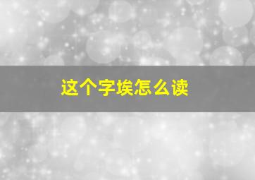 这个字埃怎么读