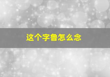 这个字鲁怎么念