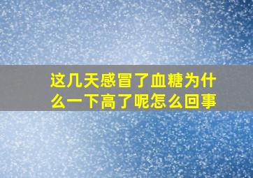 这几天感冒了血糖为什么一下高了呢怎么回事