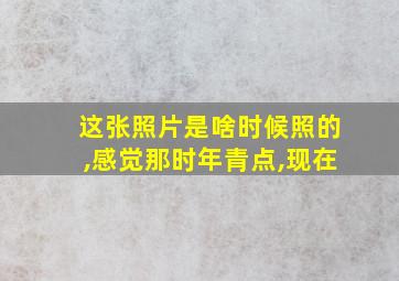 这张照片是啥时候照的,感觉那时年青点,现在