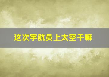 这次宇航员上太空干嘛