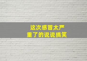 这次感冒太严重了的说说搞笑