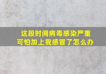 这段时间病毒感染严重可怕加上我感冒了怎么办