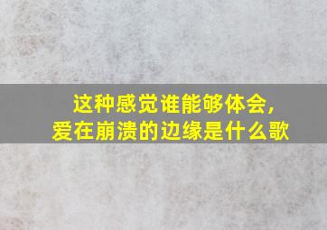 这种感觉谁能够体会,爱在崩溃的边缘是什么歌