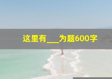 这里有___为题600字